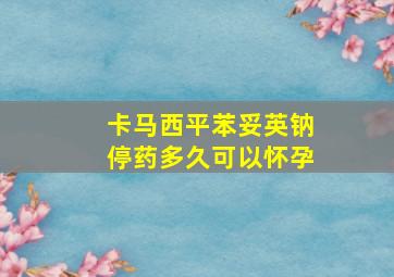 卡马西平苯妥英钠停药多久可以怀孕