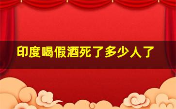 印度喝假酒死了多少人了