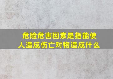 危险危害因素是指能使人造成伤亡对物造成什么