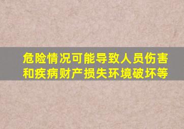 危险情况可能导致人员伤害和疾病财产损失环境破坏等