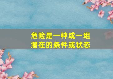 危险是一种或一组潜在的条件或状态