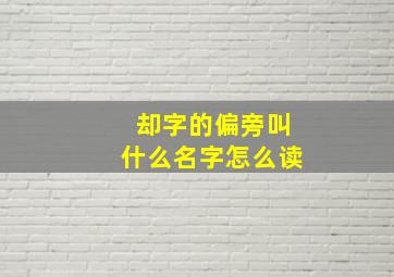 却字的偏旁叫什么名字怎么读