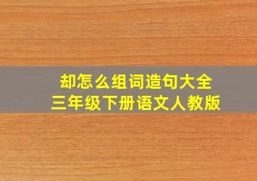 却怎么组词造句大全三年级下册语文人教版