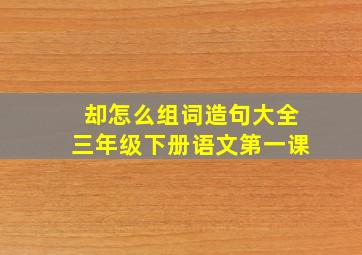 却怎么组词造句大全三年级下册语文第一课