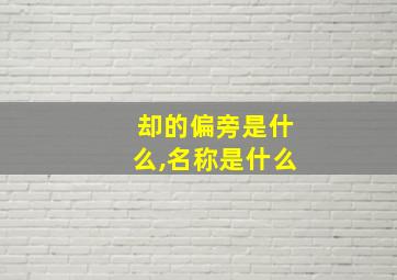 却的偏旁是什么,名称是什么