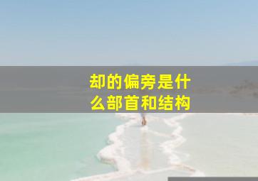 却的偏旁是什么部首和结构