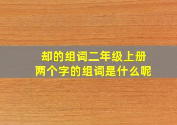 却的组词二年级上册两个字的组词是什么呢