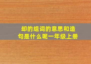 却的组词的意思和造句是什么呢一年级上册