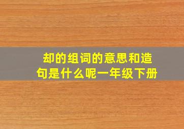 却的组词的意思和造句是什么呢一年级下册