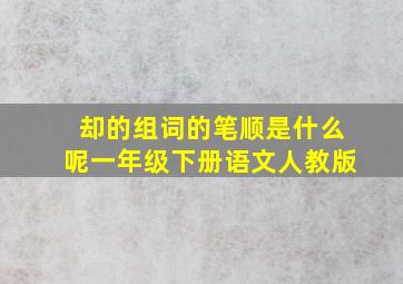 却的组词的笔顺是什么呢一年级下册语文人教版