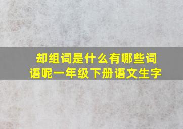 却组词是什么有哪些词语呢一年级下册语文生字