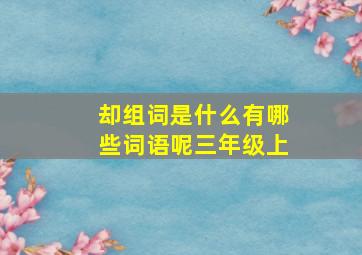 却组词是什么有哪些词语呢三年级上