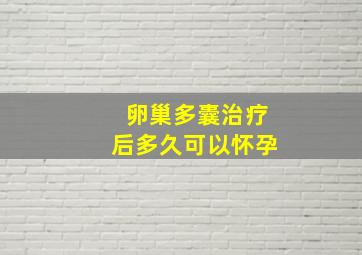 卵巢多囊治疗后多久可以怀孕