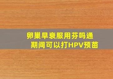 卵巢早衰服用芬吗通期间可以打HPV预苗