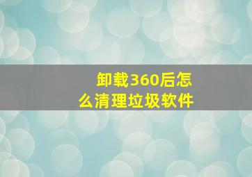 卸载360后怎么清理垃圾软件