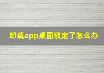 卸载app桌面锁定了怎么办