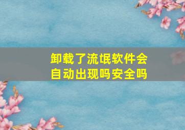 卸载了流氓软件会自动出现吗安全吗