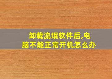 卸载流氓软件后,电脑不能正常开机怎么办