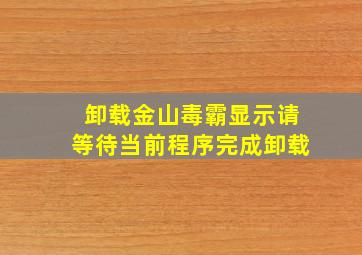 卸载金山毒霸显示请等待当前程序完成卸载