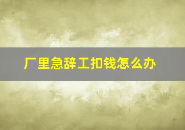 厂里急辞工扣钱怎么办