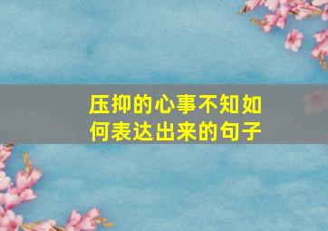 压抑的心事不知如何表达出来的句子