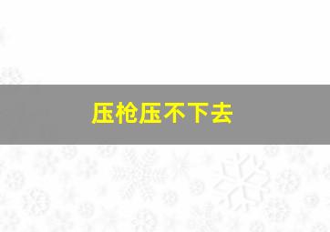 压枪压不下去