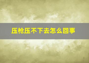 压枪压不下去怎么回事