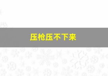 压枪压不下来