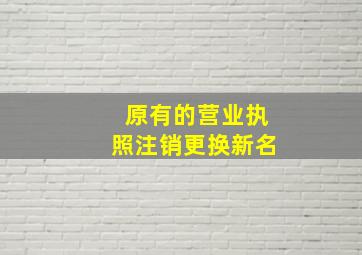 原有的营业执照注销更换新名