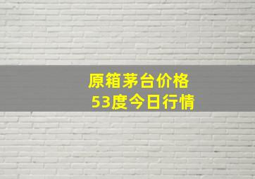 原箱茅台价格53度今日行情