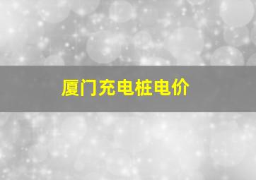 厦门充电桩电价