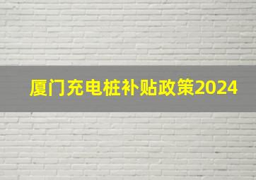 厦门充电桩补贴政策2024