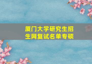 厦门大学研究生招生网复试名单专硕