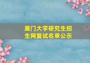 厦门大学研究生招生网复试名单公示