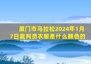 厦门市马拉松2024年1月7日裁判员衣服是什么颜色的