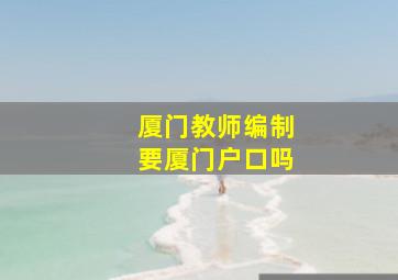 厦门教师编制要厦门户口吗