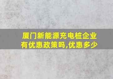 厦门新能源充电桩企业有优惠政策吗,优惠多少