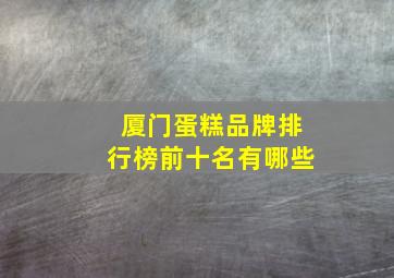 厦门蛋糕品牌排行榜前十名有哪些