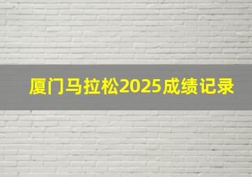 厦门马拉松2025成绩记录