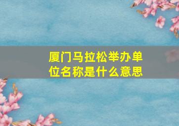 厦门马拉松举办单位名称是什么意思