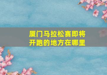 厦门马拉松赛即将开跑的地方在哪里