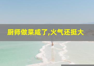 厨师做菜咸了,火气还挺大