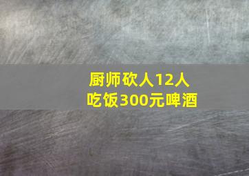 厨师砍人12人吃饭300元啤酒