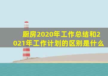 厨房2020年工作总结和2021年工作计划的区别是什么