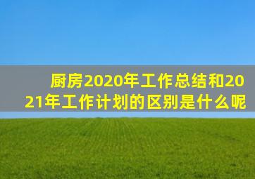 厨房2020年工作总结和2021年工作计划的区别是什么呢