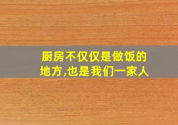 厨房不仅仅是做饭的地方,也是我们一家人