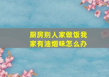 厨房别人家做饭我家有油烟味怎么办