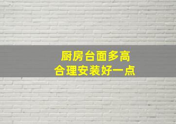 厨房台面多高合理安装好一点