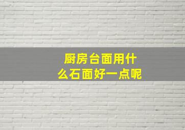 厨房台面用什么石面好一点呢