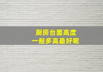 厨房台面高度一般多高最好呢